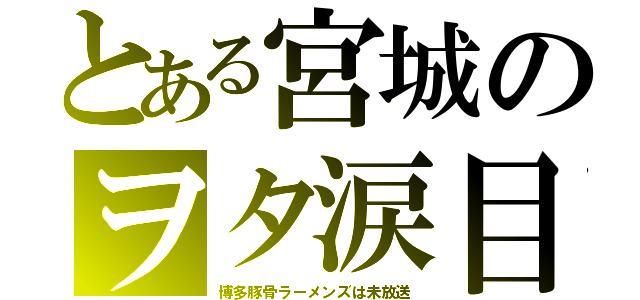 とある宮城のヲタ涙目（博多豚骨ラーメンズは未放送）