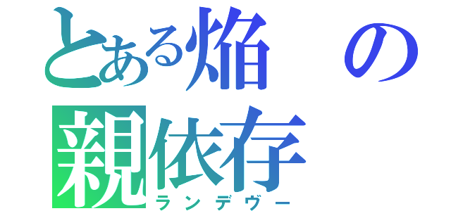 とある焔の親依存（ランデヴー）