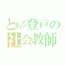 とある登戸の社会教師（ ハゲ）