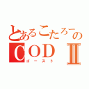 とあるこたろーのＣＯＤⅡ（ゴースト）