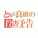 とある良樹の殺害予告（カッターで刺す）