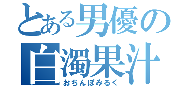 とある男優の白濁果汁（おちんぽみるく）