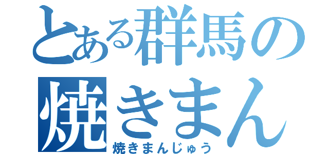 とある群馬の焼きまんじゅう（焼きまんじゅう）