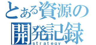 とある資源の開発記録（ｓｔｒａｔｅｇｙ）