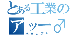 とある工業のアッー♂（木吉カズヤ）