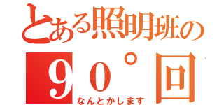 とある照明班の９０°回転（なんとかします）