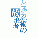 とある忍術の放浪者（サラリーマン）