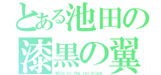 とある池田の漆黒の翼（Ｗｉｎｇ ｏｆ ｔｈｅ ｊｅｔ ｂｌａｃｋ）