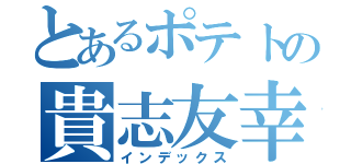 とあるポテトの貴志友幸（インデックス）