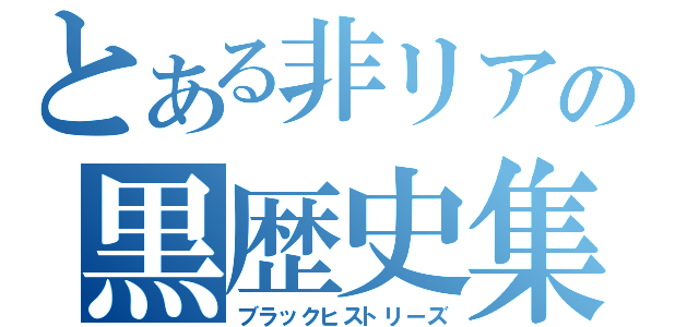 とある非リアの黒歴史集（ブラックヒストリーズ）