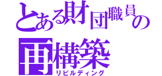 とある財団職員の再構築（リビルディング）