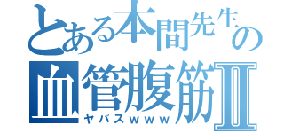 とある本間先生の血管腹筋Ⅱ（ヤバスｗｗｗ）