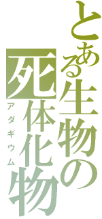 とある生物の死体化物（アダギウム）