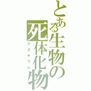 とある生物の死体化物（アダギウム）