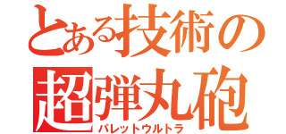 とある技術の超弾丸砲（パレットウルトラ）