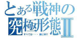 とある戦神の究極形態Ⅱ（すべては・・・無に帰す）