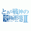 とある戦神の究極形態Ⅱ（すべては・・・無に帰す）