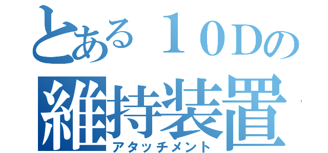 とある１０Ｄの維持装置（アタッチメント）