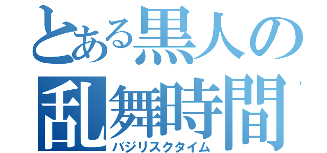 とある黒人の乱舞時間（バジリスクタイム）