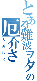 とある難波ヲタの厄介さ（くあしく）