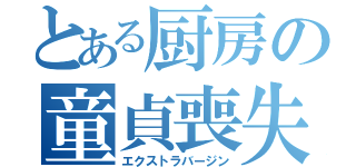 とある厨房の童貞喪失（エクストラバージン）