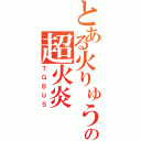 とある火りゅうの超火炎（ＴＧＢＵＳ）