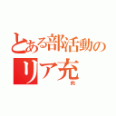 とある部活動のリア充（ 肉）