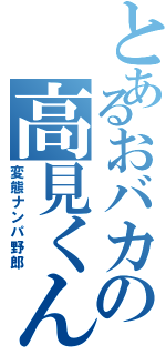 とあるおバカの高見くん（変態ナンパ野郎）