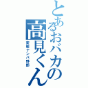 とあるおバカの高見くん（変態ナンパ野郎）