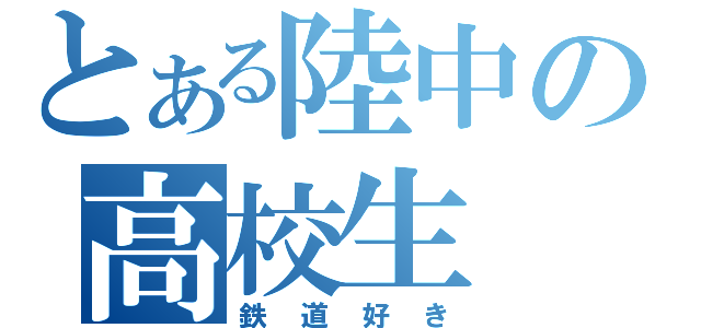 とある陸中の高校生（鉄道好き）