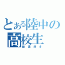 とある陸中の高校生（鉄道好き）