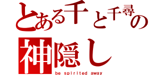 とある千と千尋の神隠し（ｂｅ ｓｐｉｒｉｔｅｄ ａｗａｙ）