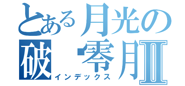 とある月光の破晓零月Ⅱ（インデックス）