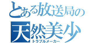 とある放送局の天然美少女（トラブルメーカー）