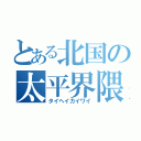 とある北国の太平界隈（タイヘイカイワイ）