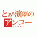 とある演劇のアンコール（もう一回♪）