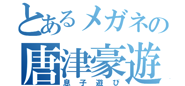 とあるメガネの唐津豪遊（息子遊び）