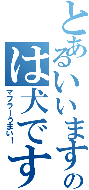 とあるいいますのは犬ですか？（マフラーうまい！）