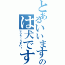 とあるいいますのは犬ですか？（マフラーうまい！）