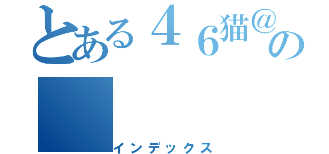 とある４６猫＠哀歌の（インデックス）