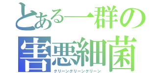 とある一群の害悪細菌（グリーングリーングリーン）