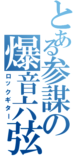 とある参謀の爆音六弦（ロックギター）