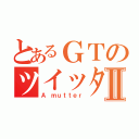 とあるＧＴのツイッターⅡ（Ａ ｍｕｔｔｅｒ）