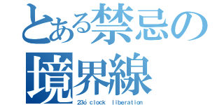 とある禁忌の境界線（２３ｏ'ｃｌｏｃｋ  ｌｉｂｅｒａｔｉｏｎ）