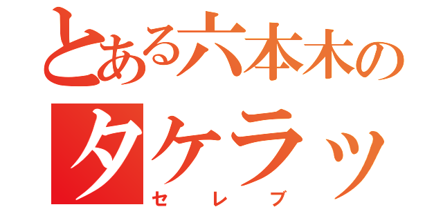 とある六本木のタケラッチョ（セレブ）