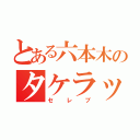 とある六本木のタケラッチョ（セレブ）