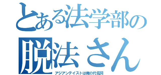 とある法学部の脱法さん（アジアンテイストは俺の代名詞）