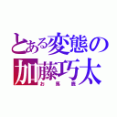 とある変態の加藤巧太（お　馬　鹿）