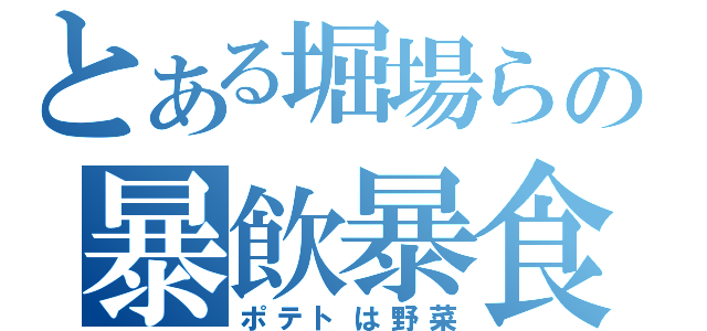 とある堀場らの暴飲暴食（ポテトは野菜）