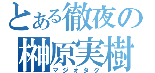 とある徹夜の榊原実樹（マジオタク）